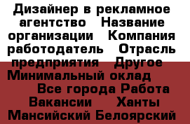 Дизайнер в рекламное агентство › Название организации ­ Компания-работодатель › Отрасль предприятия ­ Другое › Минимальный оклад ­ 26 000 - Все города Работа » Вакансии   . Ханты-Мансийский,Белоярский г.